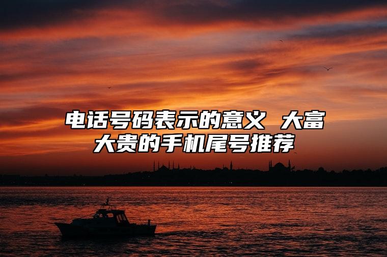 电话号码表示的意义 大富大贵的手机尾号推荐 怎样挑选合适的手机号码