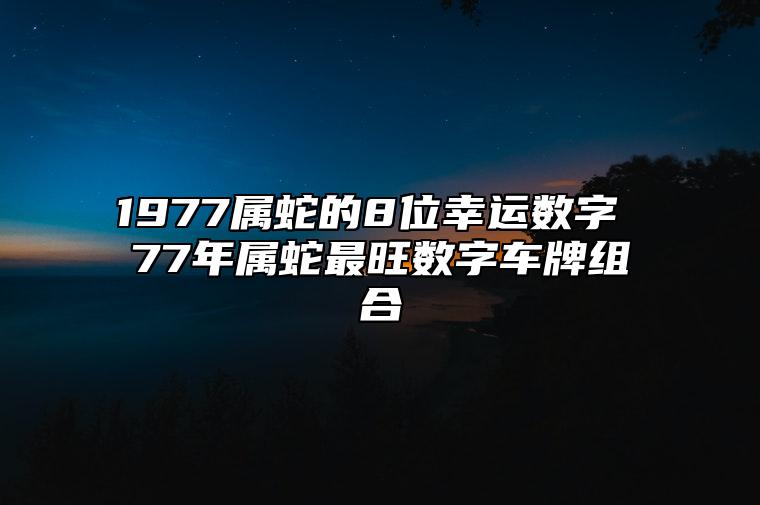 1977属蛇的8位幸运数字 77年属蛇最旺数字车牌组合 手机号码旺运发财