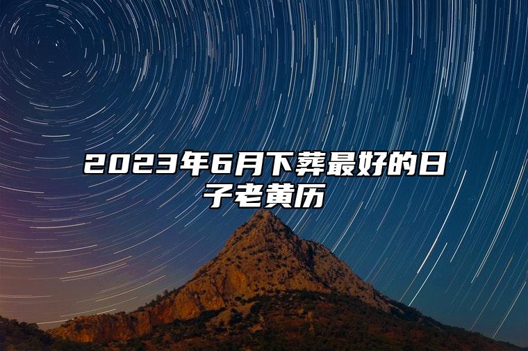 2023年6月下葬最好的日子老黄历 今日下葬黄道吉日查询