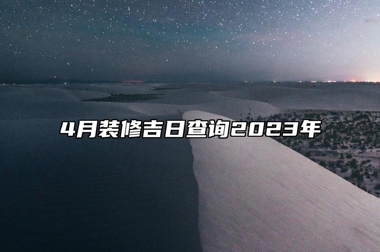 4月装修吉日查询2023年 适合装修的黄道吉日
