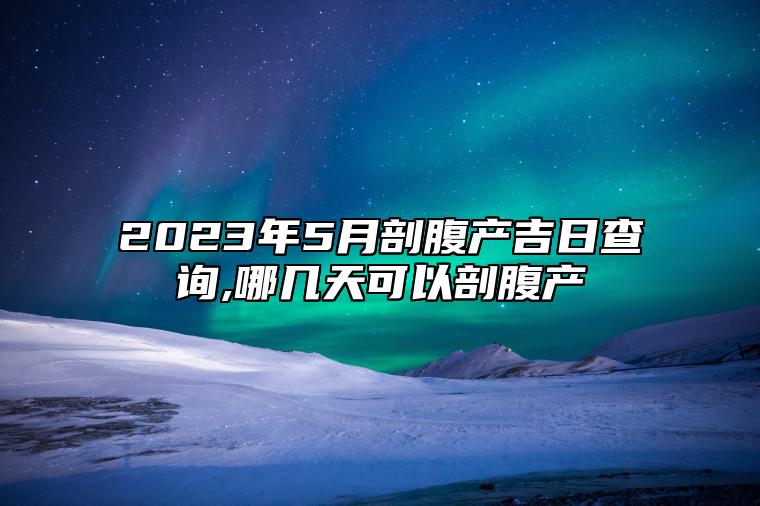 2023年5月剖腹产吉日查询,哪几天可以剖腹产 适合剖腹产的黄道吉日